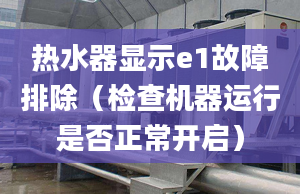 热水器显示e1故障排除（检查机器运行是否正常开启）