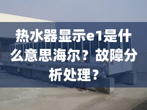 热水器显示e1是什么意思海尔？故障分析处理？