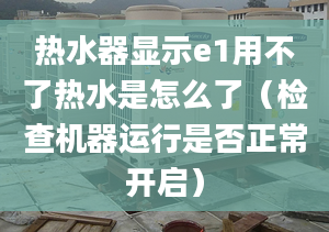 热水器显示e1用不了热水是怎么了（检查机器运行是否正常开启）