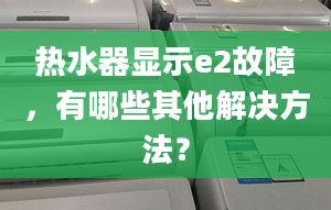 热水器显示e2故障，有哪些其他解决方法？