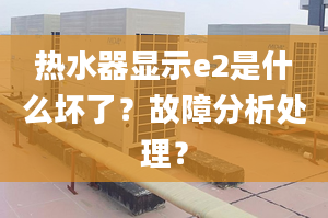 热水器显示e2是什么坏了？故障分析处理？