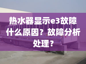 热水器显示e3故障什么原因？故障分析处理？