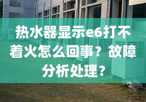 热水器显示e6打不着火怎么回事？故障分析处理？