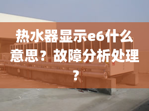 热水器显示e6什么意思？故障分析处理？