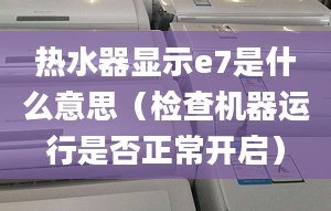 热水器显示e7是什么意思（检查机器运行是否正常开启）