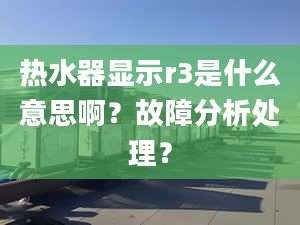 热水器显示r3是什么意思啊？故障分析处理？