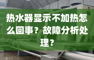 热水器显示不加热怎么回事？故障分析处理？