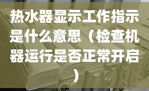 热水器显示工作指示是什么意思（检查机器运行是否正常开启）