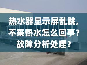 热水器显示屏乱跳,不来热水怎么回事？故障分析处理？