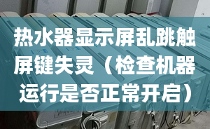 热水器显示屏乱跳触屏键失灵（检查机器运行是否正常开启）