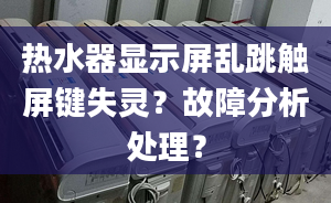 热水器显示屏乱跳触屏键失灵？故障分析处理？