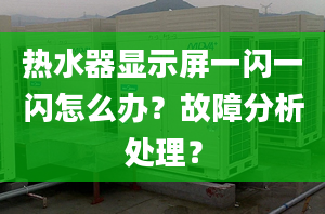 热水器显示屏一闪一闪怎么办？故障分析处理？