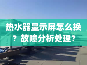 热水器显示屏怎么换？故障分析处理？