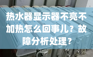 热水器显示器不亮不加热怎么回事儿？故障分析处理？