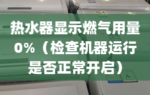 热水器显示燃气用量0%（检查机器运行是否正常开启）