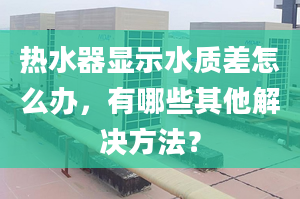 热水器显示水质差怎么办，有哪些其他解决方法？