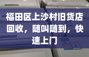 福田区上沙村旧货店回收，随叫随到，快速上门