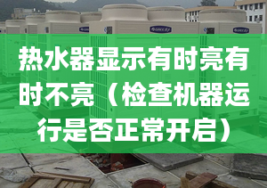 热水器显示有时亮有时不亮（检查机器运行是否正常开启）