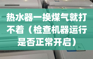 热水器一换煤气就打不着（检查机器运行是否正常开启）