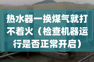 热水器一换煤气就打不着火（检查机器运行是否正常开启）