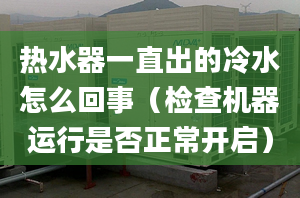 热水器一直出的冷水怎么回事（检查机器运行是否正常开启）