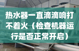 热水器一直滴滴响打不着火（检查机器运行是否正常开启）