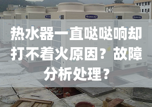 热水器一直哒哒响却打不着火原因？故障分析处理？