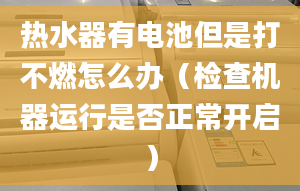 热水器有电池但是打不燃怎么办（检查机器运行是否正常开启）