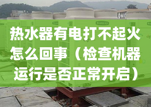 热水器有电打不起火怎么回事（检查机器运行是否正常开启）