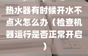 热水器有时候开水不点火怎么办（检查机器运行是否正常开启）