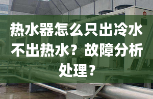 热水器怎么只出冷水不出热水？故障分析处理？