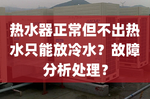 热水器正常但不出热水只能放冷水？故障分析处理？