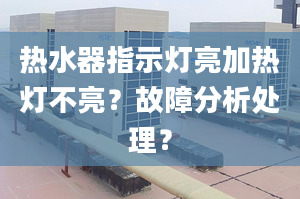 热水器指示灯亮加热灯不亮？故障分析处理？