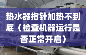 热水器指针加热不到底（检查机器运行是否正常开启）