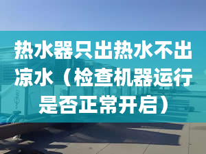 热水器只出热水不出凉水（检查机器运行是否正常开启）