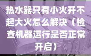 热水器只有小火开不起大火怎么解决（检查机器运行是否正常开启）