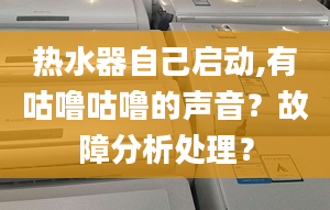 热水器自己启动,有咕噜咕噜的声音？故障分析处理？