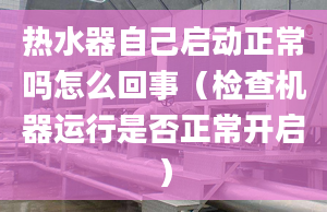 热水器自己启动正常吗怎么回事（检查机器运行是否正常开启）