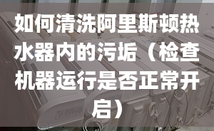 如何清洗阿里斯顿热水器内的污垢（检查机器运行是否正常开启）