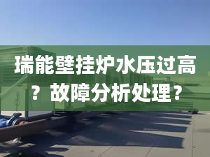 瑞能壁挂炉水压过高？故障分析处理？