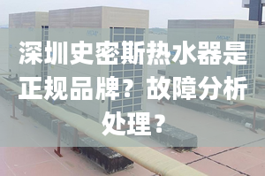 深圳史密斯热水器是正规品牌？故障分析处理？