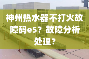 神州热水器不打火故障码e5？故障分析处理？