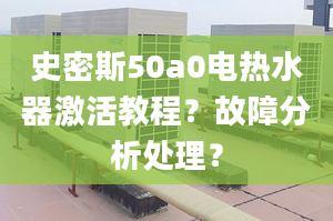 史密斯50a0电热水器激活教程？故障分析处理？