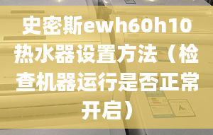 史密斯ewh60h10热水器设置方法（检查机器运行是否正常开启）