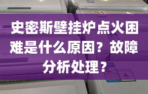 史密斯壁挂炉点火困难是什么原因？故障分析处理？