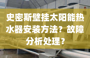 史密斯壁挂太阳能热水器安装方法？故障分析处理？