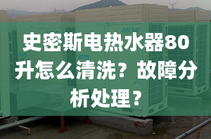 史密斯电热水器80升怎么清洗？故障分析处理？