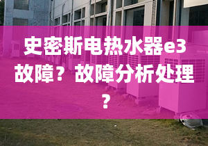 史密斯电热水器e3故障？故障分析处理？