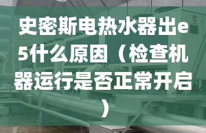 史密斯电热水器出e5什么原因（检查机器运行是否正常开启）