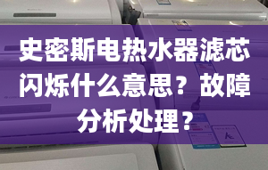 史密斯电热水器滤芯闪烁什么意思？故障分析处理？